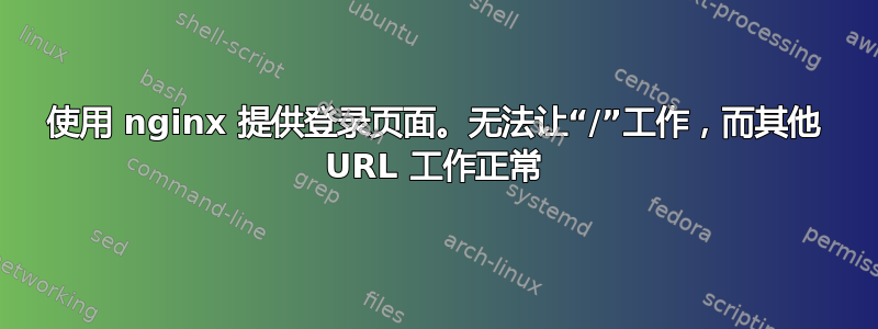 使用 nginx 提供登录页面。无法让“/”工作，而其他 URL 工作正常