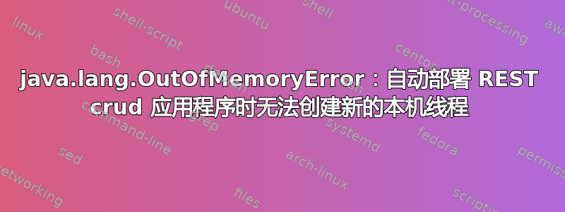 java.lang.OutOfMemoryError：自动部署 REST crud 应用程序时无法创建新的本机线程