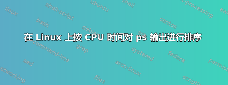 在 Linux 上按 CPU 时间对 ps 输出进​​行排序