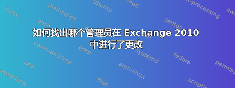 如何找出哪个管理员在 Exchange 2010 中进行了更改