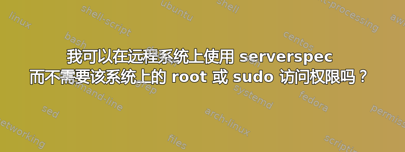 我可以在远程系统上使用 serverspec 而不需要该系统上的 root 或 sudo 访问权限吗？