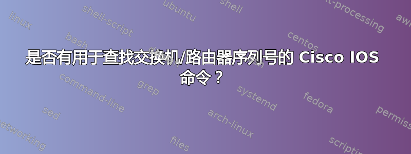 是否有用于查找交换机/路由器序列号的 Cisco IOS 命令？