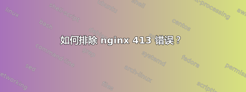 如何排除 nginx 413 错误？