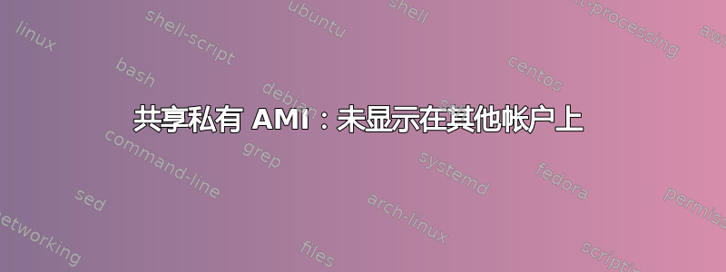 共享私有 AMI：未显示在其他帐户上