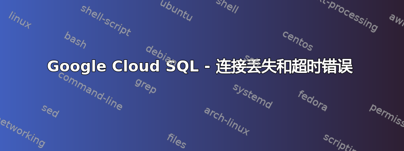 Google Cloud SQL - 连接丢失和超时错误