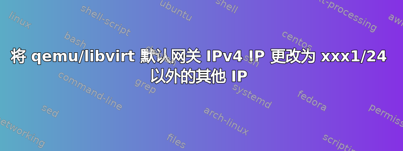 将 qemu/libvirt 默认网关 IPv4 IP 更改为 xxx1/24 以外的其他 IP