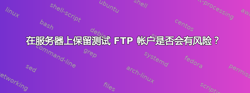 在服务器上保留测试 FTP 帐户是否会有风险？