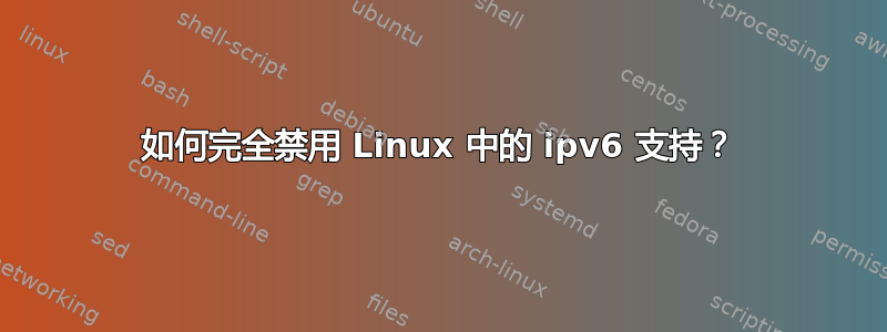 如何完全禁用 Linux 中的 ipv6 支持？