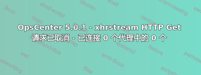 OpsCenter 5.0.1 - xhrstream HTTP Get 请求已取消 - 已连接 0 个代理中的 0 个