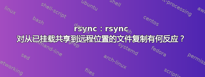 rsync：rsync 对从已挂载共享到远程位置的文件复制有何反应？