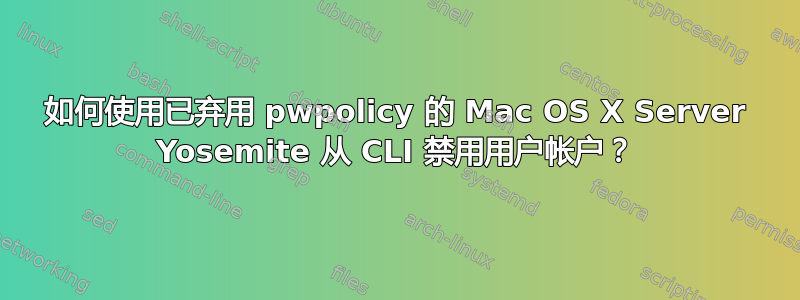 如何使用已弃用 pwpolicy 的 Mac OS X Server Yosemite 从 CLI 禁用用户帐户？