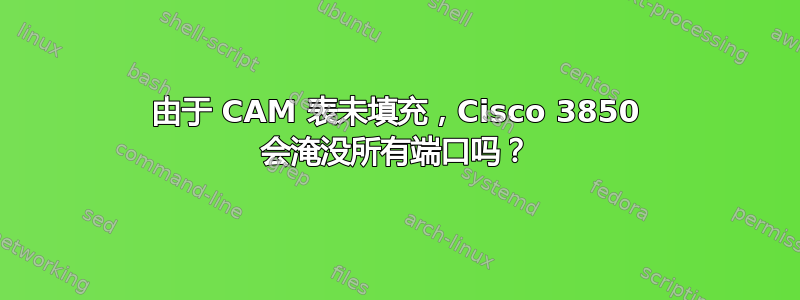 由于 CAM 表未填充，Cisco 3850 会淹没所有端口吗？