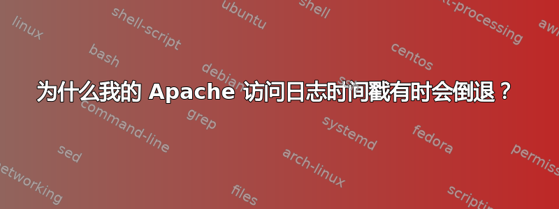 为什么我的 Apache 访问日志时间戳有时会倒退？