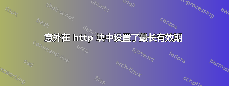 意外在 http 块中设置了最长有效期