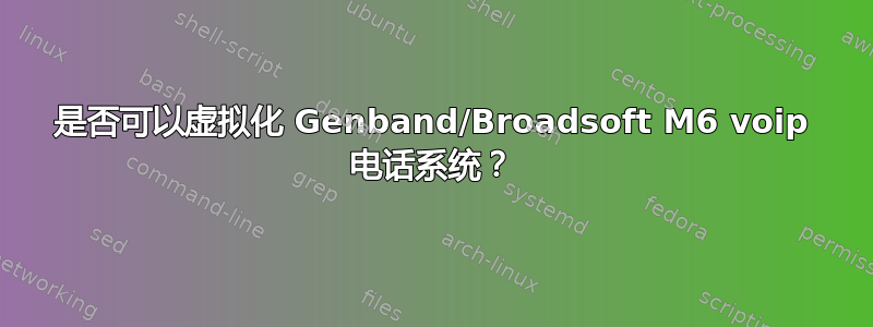 是否可以虚拟化 Genband/Broadsoft M6 voip 电话系统？