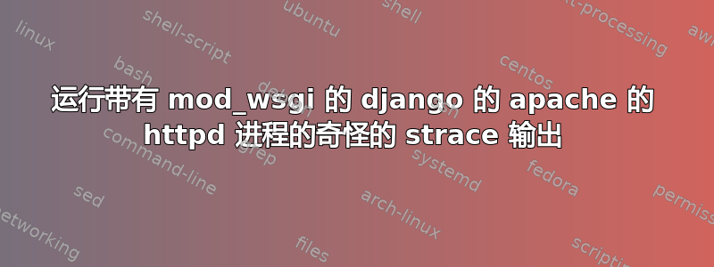 运行带有 mod_wsgi 的 django 的 apache 的 httpd 进程的奇怪的 strace 输出