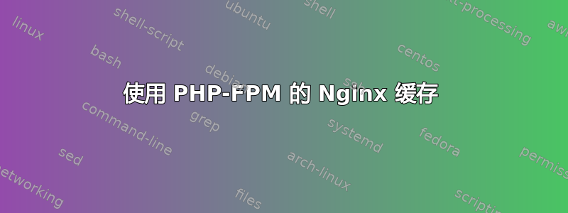 使用 PHP-FPM 的 Nginx 缓存