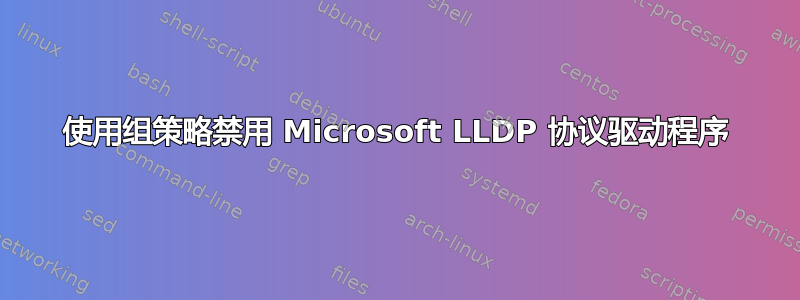 使用组策略禁用 Microsoft LLDP 协议驱动程序