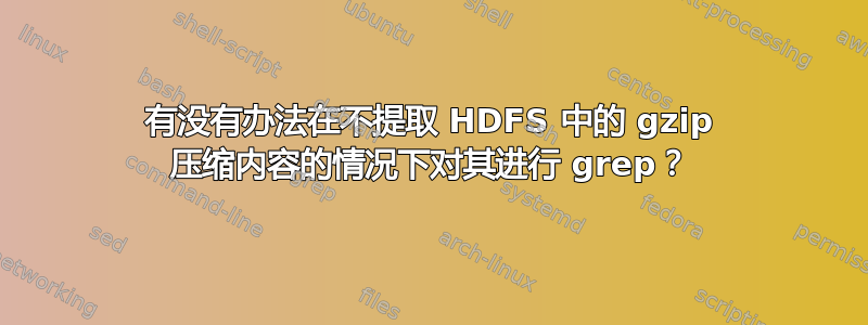 有没有办法在不提取 HDFS 中的 gzip 压缩内容的情况下对其进行 grep？