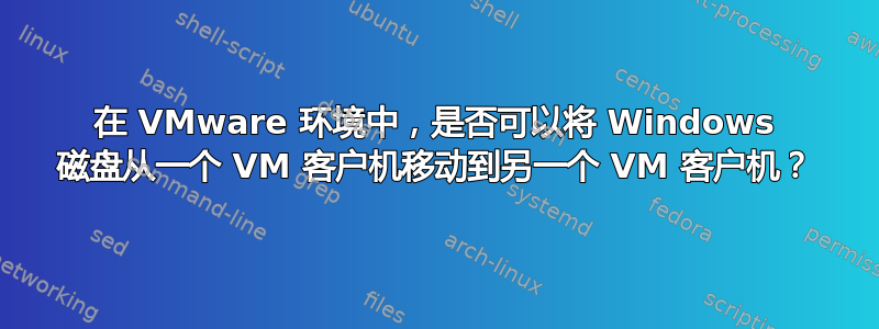 在 VMware 环境中，是否可以将 Windows 磁盘从一个 VM 客户机移动到另一个 VM 客户机？