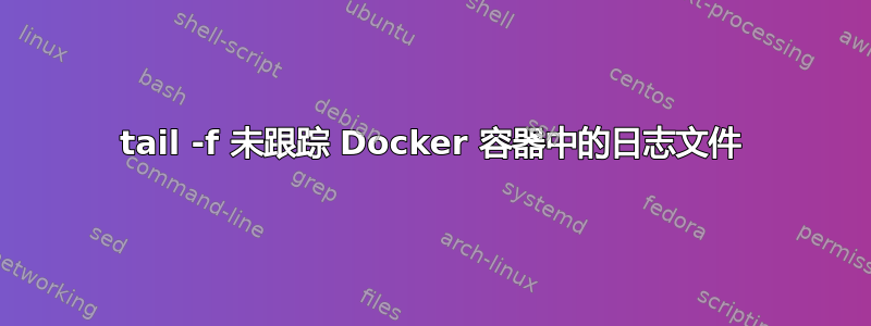 tail -f 未跟踪 Docker 容器中的日志文件