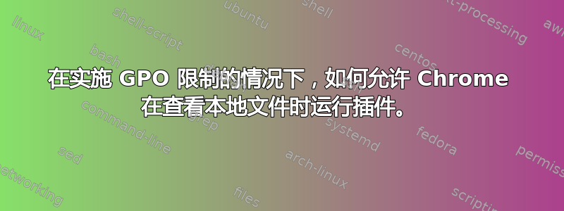 在实施 GPO 限制的情况下，如何允许 Chrome 在查看本地文件时运行插件。