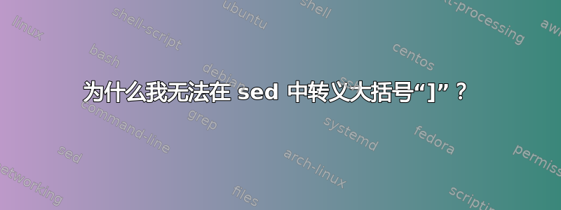 为什么我无法在 sed 中转义大括号“]”？