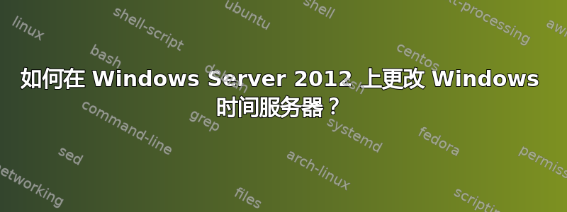 如何在 Windows Server 2012 上更改 Windows 时间服务器？