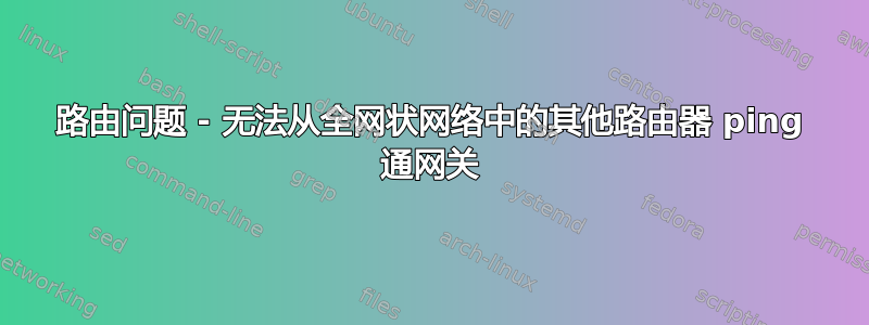 路由问题 - 无法从全网状网络中的其他路由器 ping 通网关