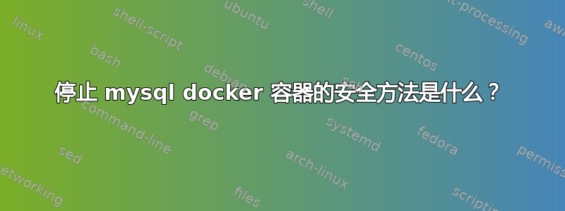 停止 mysql docker 容器的安全方法是什么？