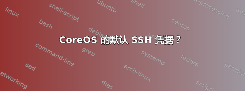 CoreOS 的默认 SSH 凭据？