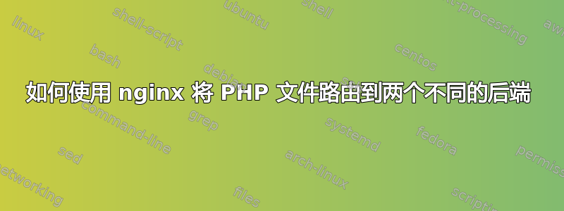 如何使用 nginx 将 PHP 文件路由到两个不同的后端