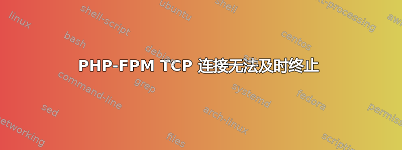 PHP-FPM TCP 连接无法及时终止