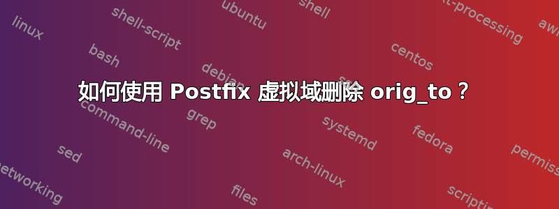 如何使用 Postfix 虚拟域删除 orig_to？