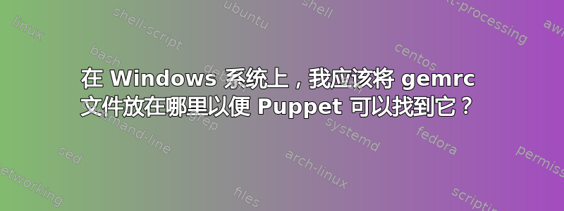 在 Windows 系统上，我应该将 gemrc 文件放在哪里以便 Puppet 可以找到它？