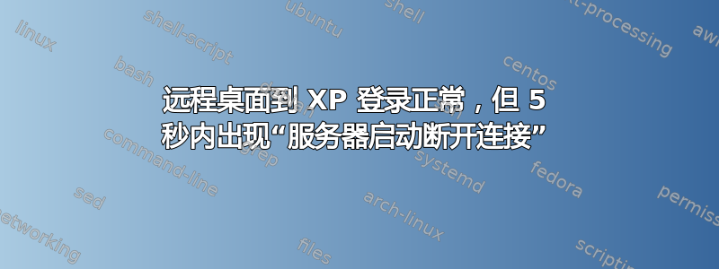 远程桌面到 XP 登录正常，但 5 秒内出现“服务器启动断开连接”