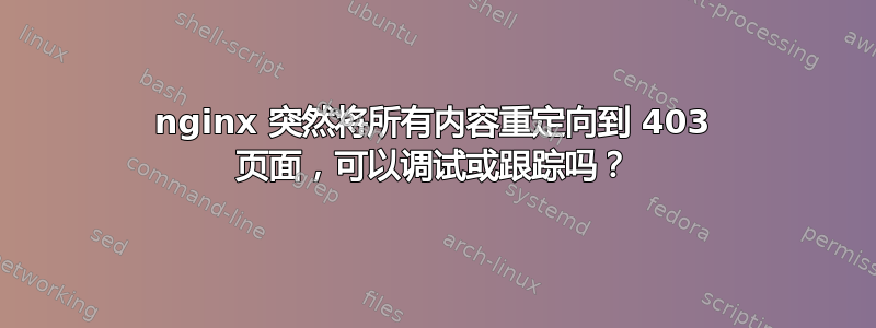 nginx 突然将所有内容重定向到 403 页面，可以调试或跟踪吗？