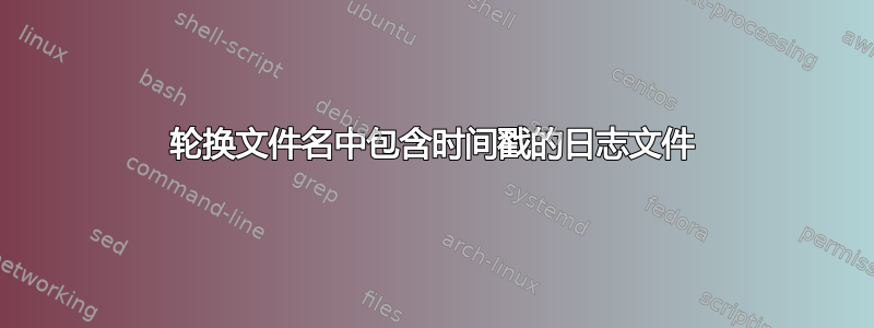 轮换文件名中包含时间戳的日志文件