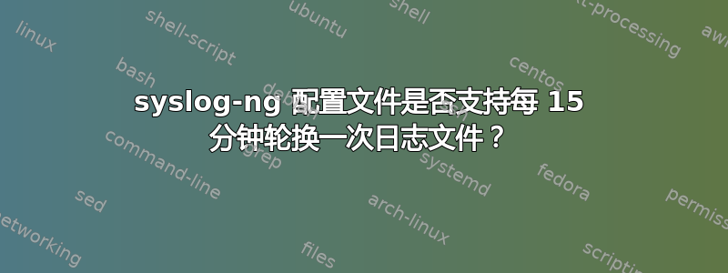 syslog-ng 配置文件是否支持每 15 分钟轮换一次日志文件？