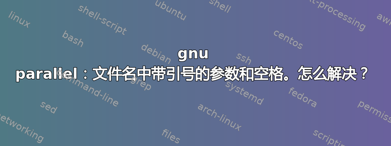 gnu parallel：文件名中带引号的参数和空格。怎么解决？