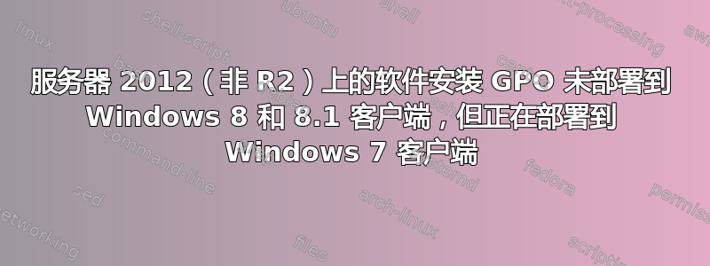 服务器 2012（非 R2）上的软件安装 GPO 未部署到 Windows 8 和 8.1 客户端，但正在部署到 Windows 7 客户端