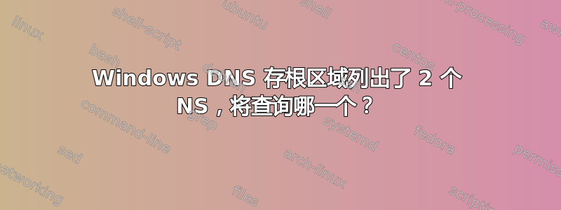 Windows DNS 存根区域列出了 2 个 NS，将查询哪一个？