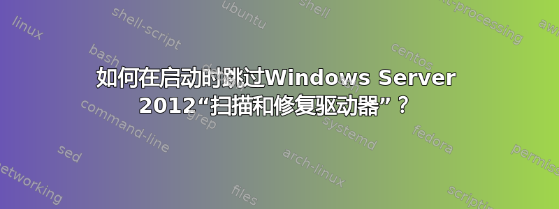 如何在启动时跳过Windows Server 2012“扫描和修复驱动器”？