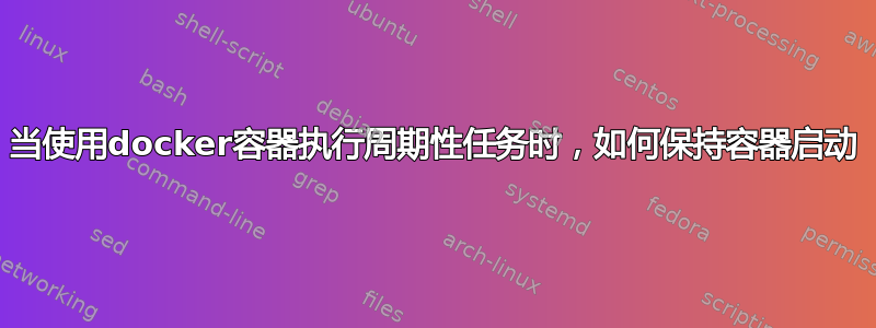 当使用docker容器执行周期性任务时，如何保持容器启动