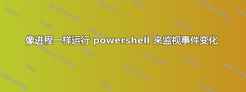 像进程一样运行 powershell 来监视事件变化