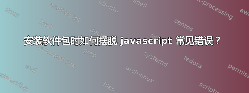 安装软件包时如何摆脱 javascript 常见错误？