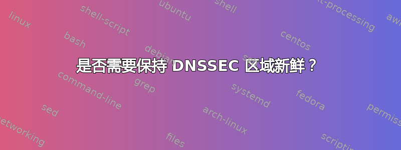 是否需要保持 DNSSEC 区域新鲜？