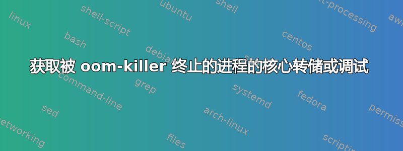 获取被 oom-killer 终止的进程的核心转储或调试