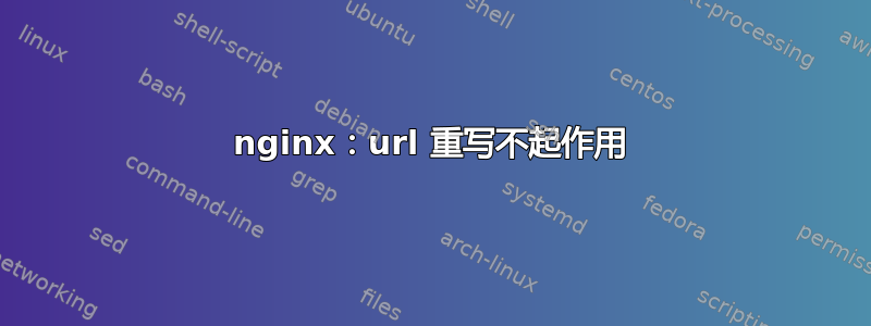 nginx：url 重写不起作用