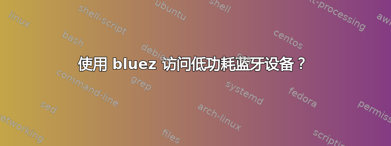 使用 bluez 访问低功耗蓝牙设备？